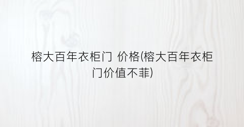 榕大百年衣柜门 价格(榕大百年衣柜门价值不菲)